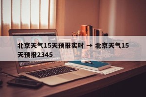 北京天气15天预报实时 → 北京天气15天预报2345
