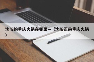 沈阳的重庆火锅在哪里—（沈阳正宗重庆火锅）