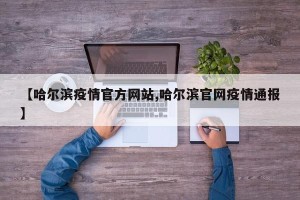 【哈尔滨疫情官方网站,哈尔滨官网疫情通报】