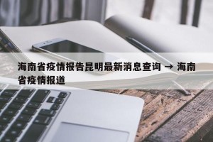 海南省疫情报告昆明最新消息查询 → 海南省疫情报道