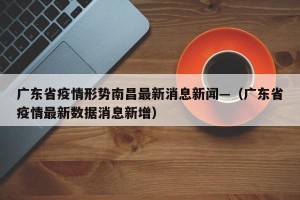 广东省疫情形势南昌最新消息新闻—（广东省疫情最新数据消息新增）
