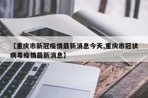 【重庆市新冠疫情最新消息今天,重庆市冠状病毒疫情最新消息】