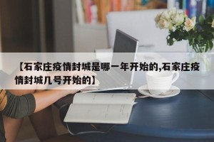 【石家庄疫情封城是哪一年开始的,石家庄疫情封城几号开始的】