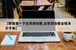【帮我查一下北京到合肥,北京到合肥全程多少千米】