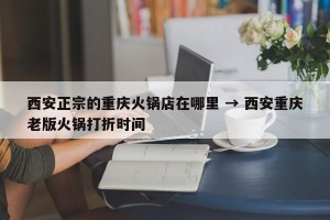 西安正宗的重庆火锅店在哪里 → 西安重庆老版火锅打折时间