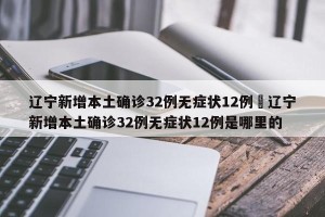 辽宁新增本土确诊32例无症状12例›辽宁新增本土确诊32例无症状12例是哪里的