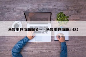 乌鲁木齐南路旧名—（乌鲁木齐南路小区）