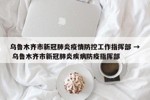 乌鲁木齐市新冠肺炎疫情防控工作指挥部 → 乌鲁木齐市新冠肺炎疾病防疫指挥部