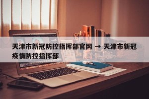 天津市新冠防控指挥部官网 → 天津市新冠疫情防控指挥部