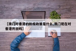 【澳门对香港的防疫政策是什么,澳门现在对香港开放吗】