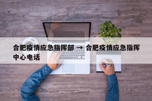 合肥疫情应急指挥部 → 合肥疫情应急指挥中心电话