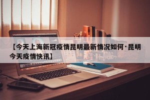 【今天上海新冠疫情昆明最新情况如何·昆明今天疫情快讯】