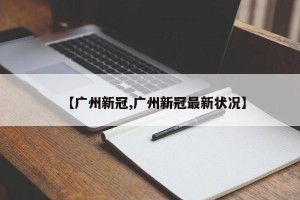 【广州新冠,广州新冠最新状况】