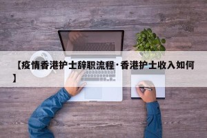 【疫情香港护士辞职流程·香港护士收入如何】