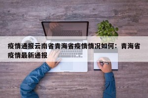 疫情通报云南省青海省疫情情况如何：青海省疫情最新通报