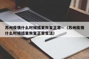 苏州疫情什么时候结束恢复正常—（苏州疫情什么时候结束恢复正常生活）