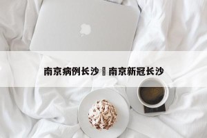 南京病例长沙›南京新冠长沙