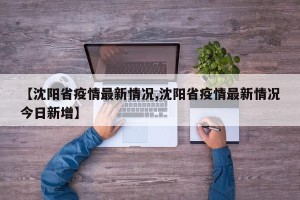 【沈阳省疫情最新情况,沈阳省疫情最新情况今日新增】