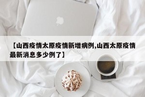 【山西疫情太原疫情新增病例,山西太原疫情最新消息多少例了】