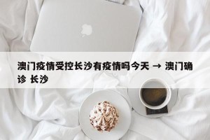 澳门疫情受控长沙有疫情吗今天 → 澳门确诊 长沙