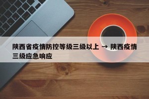 陕西省疫情防控等级三级以上 → 陕西疫情三级应急响应