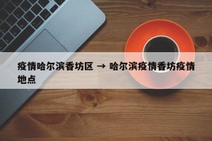 疫情哈尔滨香坊区 → 哈尔滨疫情香坊疫情地点