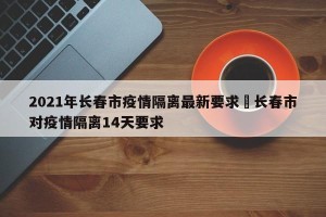 2021年长春市疫情隔离最新要求›长春市对疫情隔离14天要求