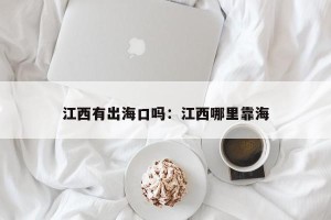 江西有出海口吗：江西哪里靠海