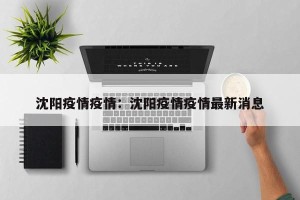 沈阳疫情疫情：沈阳疫情疫情最新消息