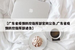 【广东省疫情防控指挥部官网公告,广东省疫情防控指挥部通告】