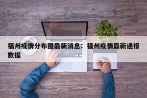 福州疫情分布图最新消息：福州疫情最新通报数据