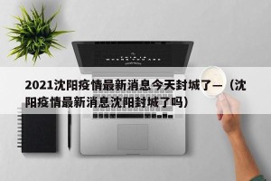 2021沈阳疫情最新消息今天封城了—（沈阳疫情最新消息沈阳封城了吗）