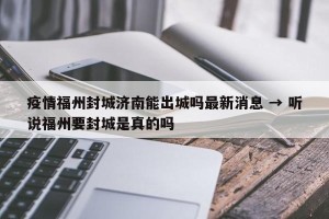 疫情福州封城济南能出城吗最新消息 → 听说福州要封城是真的吗