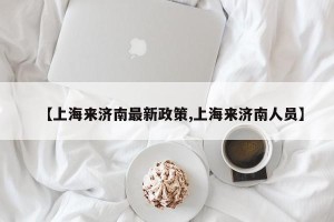【上海来济南最新政策,上海来济南人员】