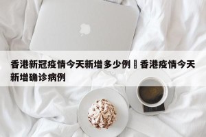 香港新冠疫情今天新增多少例›香港疫情今天新增确诊病例