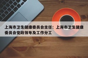 上海市卫生健康委员会主任：上海市卫生健康委员会党政领导及工作分工