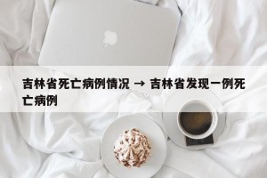 吉林省死亡病例情况 → 吉林省发现一例死亡病例