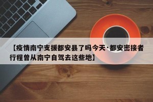 【疫情南宁支援都安县了吗今天·都安密接者行程曾从南宁自驾去这些地】
