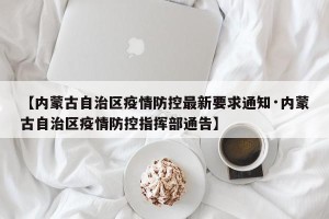 【内蒙古自治区疫情防控最新要求通知·内蒙古自治区疫情防控指挥部通告】