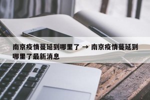 南京疫情蔓延到哪里了 → 南京疫情蔓延到哪里了最新消息