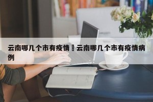 云南哪几个市有疫情›云南哪几个市有疫情病例