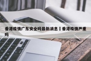 香港疫情广东安全吗最新消息›香港疫情严重吗