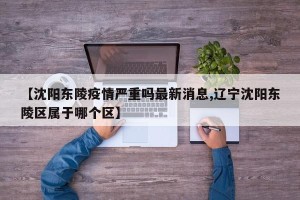 【沈阳东陵疫情严重吗最新消息,辽宁沈阳东陵区属于哪个区】