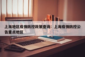 上海地区疫情防控政策查询：上海疫情防控公告重点地区