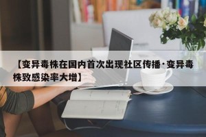 【变异毒株在国内首次出现社区传播·变异毒株致感染率大增】