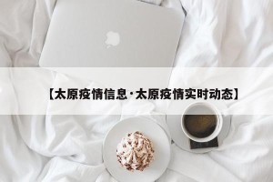 【太原疫情信息·太原疫情实时动态】