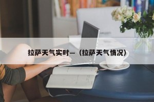 拉萨天气实时—（拉萨天气情况）