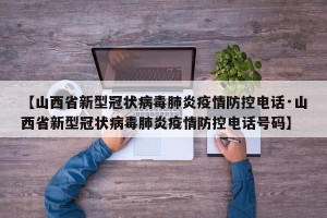 【山西省新型冠状病毒肺炎疫情防控电话·山西省新型冠状病毒肺炎疫情防控电话号码】