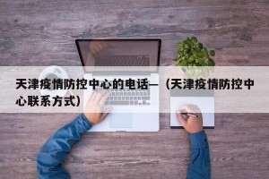 天津疫情防控中心的电话—（天津疫情防控中心联系方式）