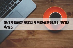 澳门疫情最新规定沈阳防疫最新消息›澳门防疫情况